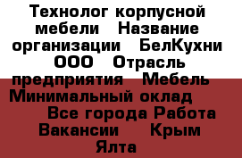 Технолог корпусной мебели › Название организации ­ БелКухни, ООО › Отрасль предприятия ­ Мебель › Минимальный оклад ­ 45 000 - Все города Работа » Вакансии   . Крым,Ялта